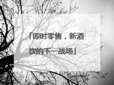 即时零售，新酒饮的下一战场